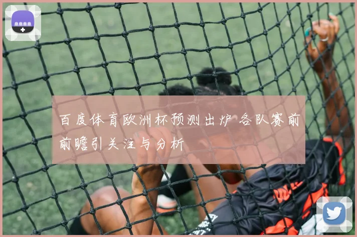 百度体育欧洲杯预测出炉 各队赛前前瞻引关注与分析