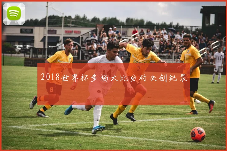 2018世界杯多场大比分对决创纪录