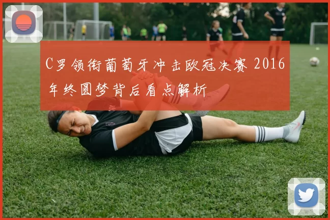 C罗领衔葡萄牙冲击欧冠决赛 2016年终圆梦背后看点解析