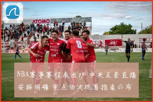 NBA赛事赛程表出炉 中央五套直播安排明确 重点场次观看指南公布