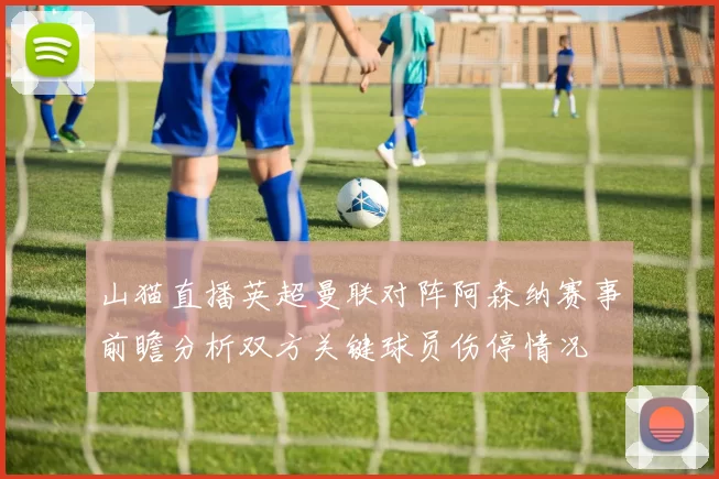 山猫直播英超曼联对阵阿森纳赛事前瞻分析双方关键球员伤停情况