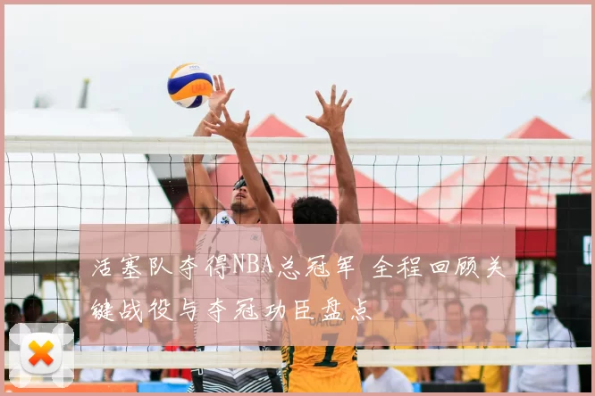 活塞队夺得NBA总冠军 全程回顾关键战役与夺冠功臣盘点
