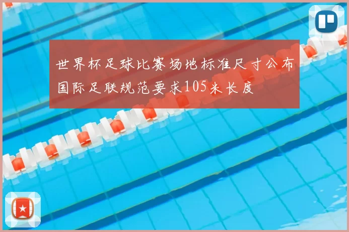 世界杯足球比赛场地标准尺寸公布国际足联规范要求105米长度