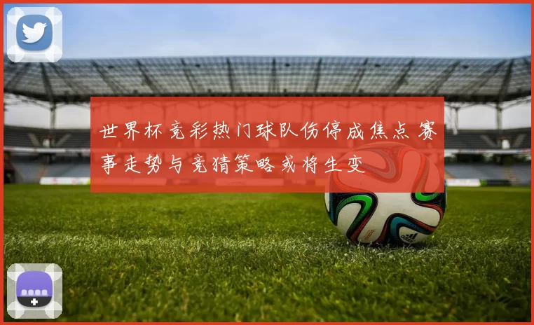 世界杯竞彩热门球队伤停成焦点 赛事走势与竞猜策略或将生变