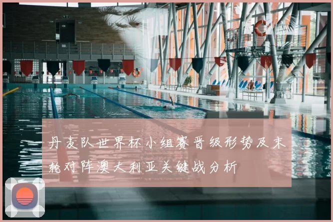 丹麦队世界杯小组赛晋级形势及末轮对阵澳大利亚关键战分析