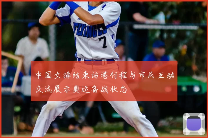 中国女排结束访港行程与市民互动交流展示奥运备战状态