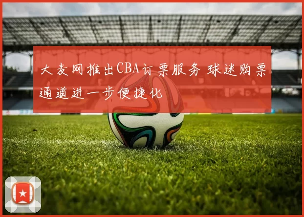 大麦网推出CBA订票服务 球迷购票通道进一步便捷化