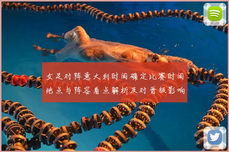 女足对阵意大利时间确定比赛时间地点与阵容看点解析及对晋级影响