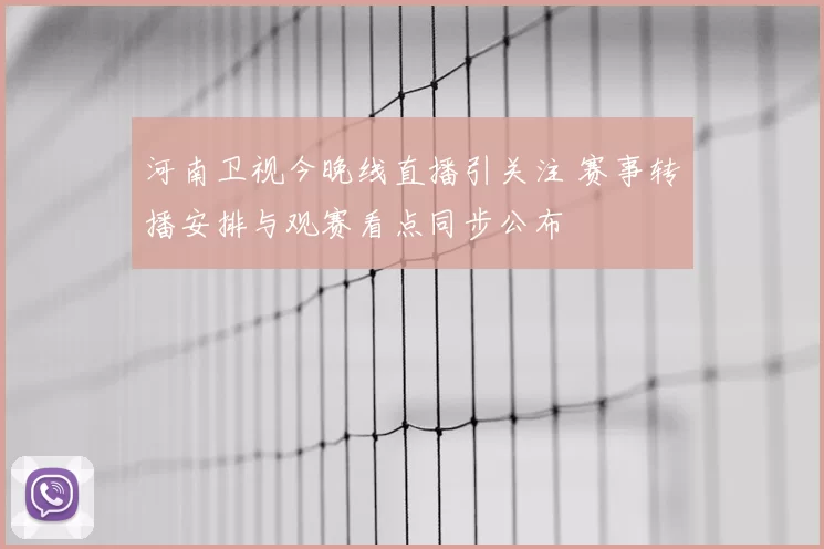 河南卫视今晚线直播引关注 赛事转播安排与观赛看点同步公布