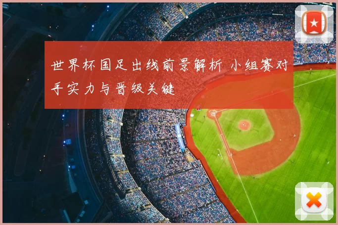 世界杯国足出线前景解析 小组赛对手实力与晋级关键