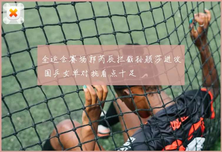 全运会赛场郭芮辰拦截孙颖莎进攻 国乒女单对抗看点十足