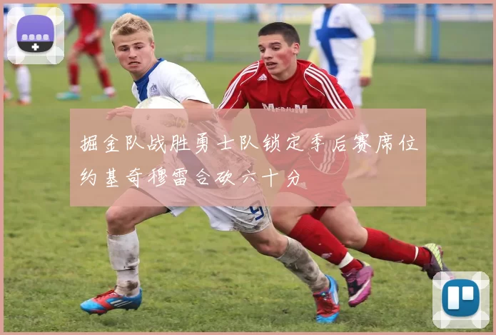 掘金队战胜勇士队锁定季后赛席位约基奇穆雷合砍六十分