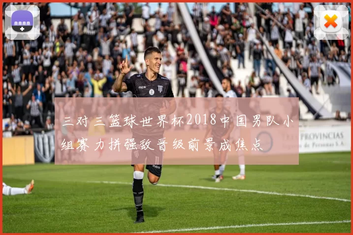 三对三篮球世界杯2018中国男队小组赛力拼强敌晋级前景成焦点