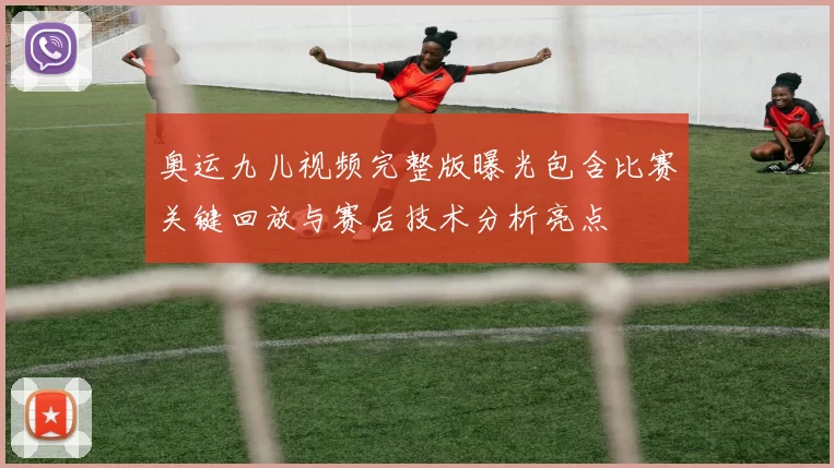 奥运九儿视频完整版曝光包含比赛关键回放与赛后技术分析亮点