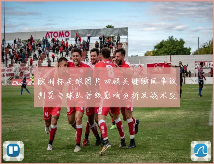 欧洲杯足球图片回顾关键瞬间争议判罚与球队晋级影响分析及战术变化