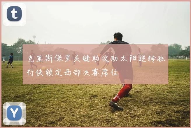 克里斯保罗关键助攻助太阳逆转独行侠锁定西部决赛席位