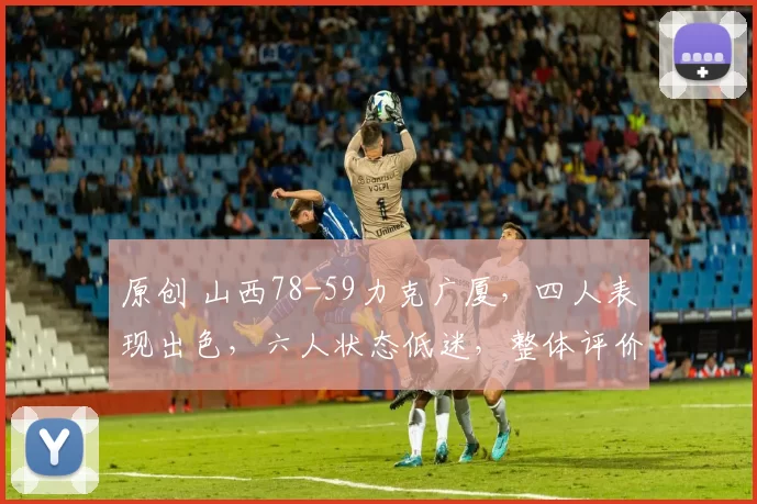 原创 山西78-59力克广厦,四人表现出色,六人状态低迷,整体评价分明