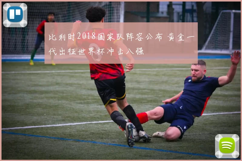 比利时2018国家队阵容公布 黄金一代出征世界杯冲击八强