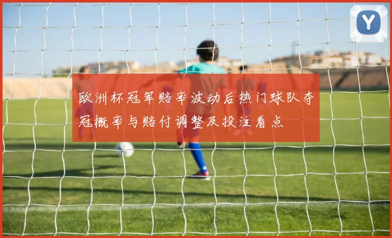 欧洲杯冠军赔率波动后热门球队夺冠概率与赔付调整及投注看点