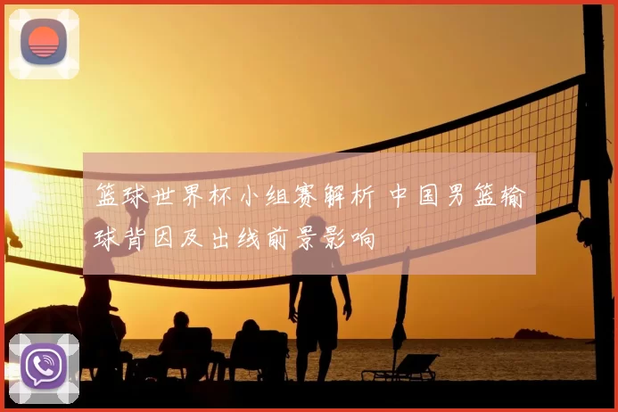 篮球世界杯小组赛解析 中国男篮输球背因及出线前景影响