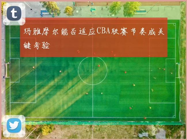 玛雅摩尔能否适应CBA联赛节奏成关键考验