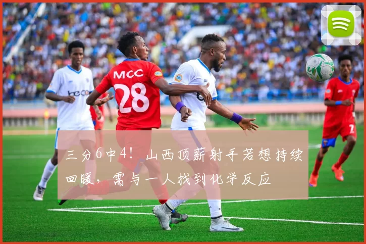 三分6中4！山西顶薪射手若想持续回暖，需与一人找到化学反应