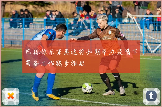 巴赫称东京奥运将如期举办疫情下筹备工作稳步推进