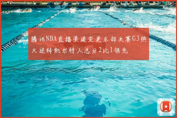 腾讯NBA直播渠道变更东部决赛G3热火逆转凯尔特人总分2比1领先