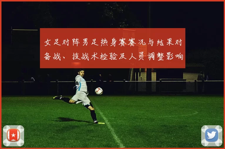 女足对阵男足热身赛赛况与结果对备战、技战术检验及人员调整影响
