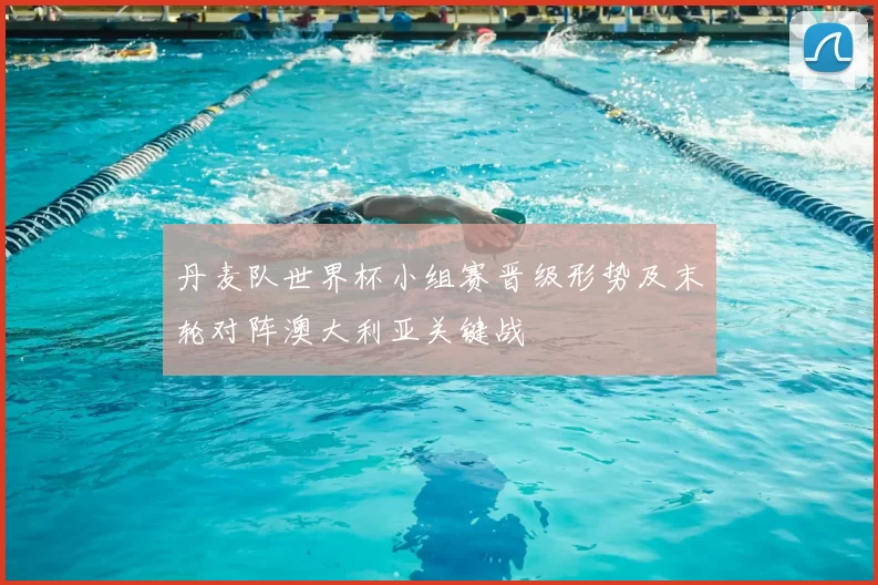 丹麦队世界杯小组赛晋级形势及末轮对阵澳大利亚关键战