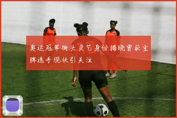 奥运冠军街头卖艺身份揭晓曾获金牌选手现状引关注