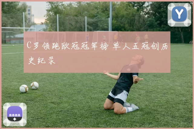 C罗领跑欧冠冠军榜 单人五冠创历史纪录