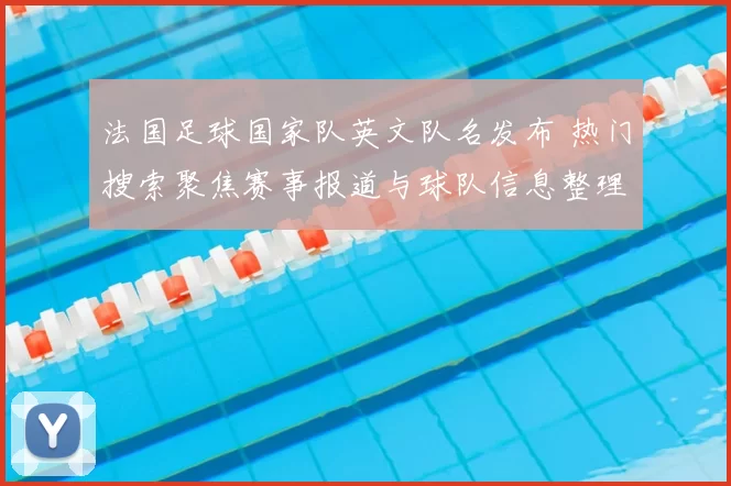 法国足球国家队英文队名发布 热门搜索聚焦赛事报道与球队信息整理