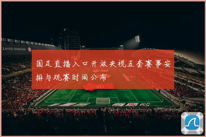 国足直播入口开放央视五套赛事安排与观赛时间公布