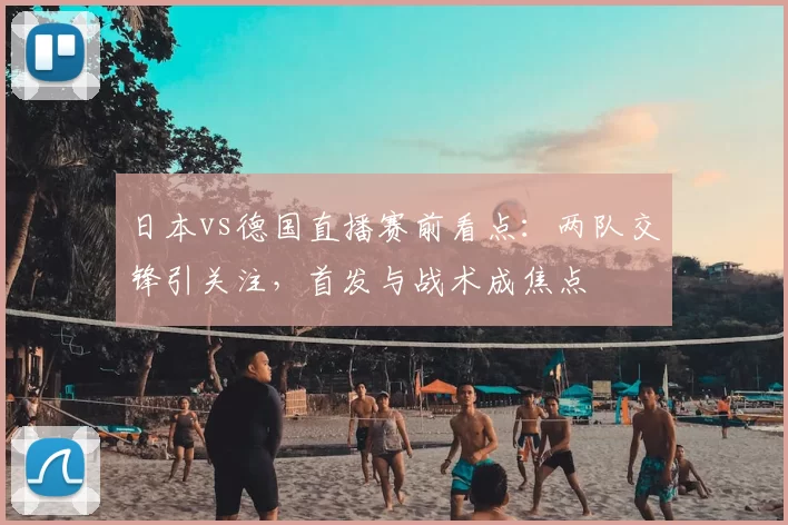 日本vs德国直播赛前看点：两队交锋引关注，首发与战术成焦点