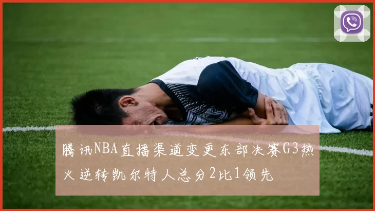 腾讯NBA直播渠道变更东部决赛G3热火逆转凯尔特人总分2比1领先