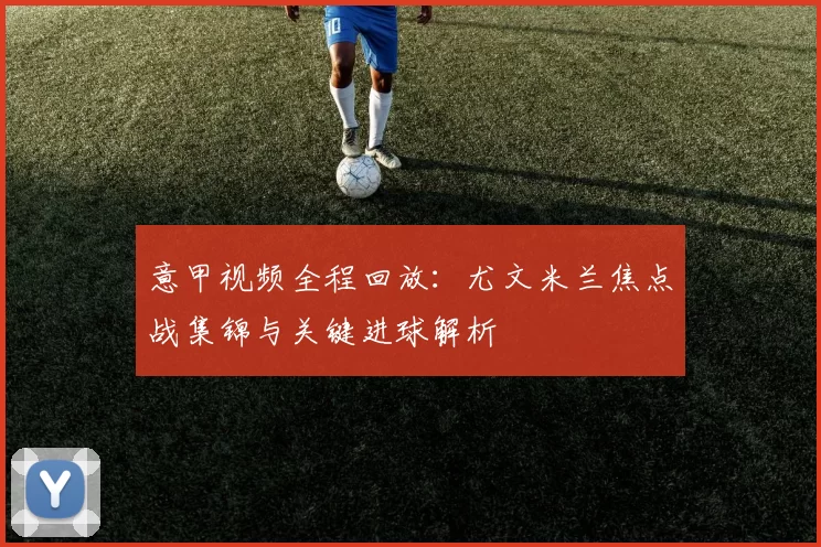 意甲视频全程回放：尤文米兰焦点战集锦与关键进球解析