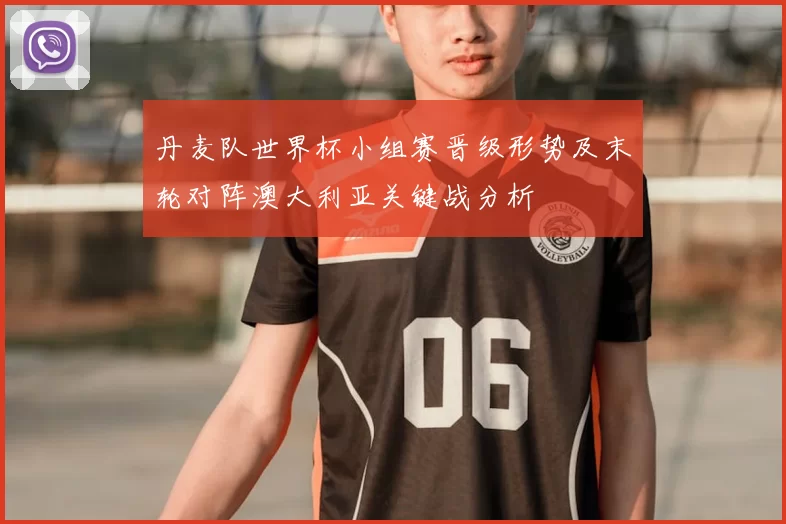 丹麦队世界杯小组赛晋级形势及末轮对阵澳大利亚关键战分析