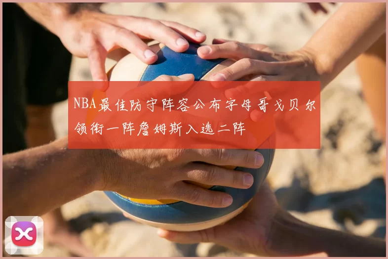 NBA最佳防守阵容公布字母哥戈贝尔领衔一阵詹姆斯入选二阵
