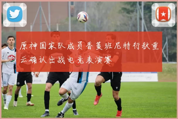 原神国家队成员香菱班尼特行秋重云确认出战电竞表演赛