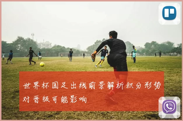 世界杯国足出线前景解析积分形势对晋级可能影响