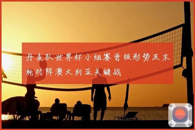 丹麦队世界杯小组赛晋级形势及末轮对阵澳大利亚关键战