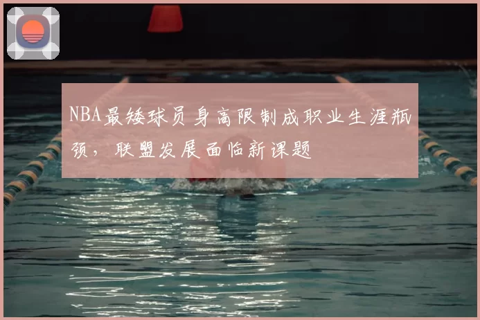 NBA最矮球员身高限制成职业生涯瓶颈,联盟发展面临新课题