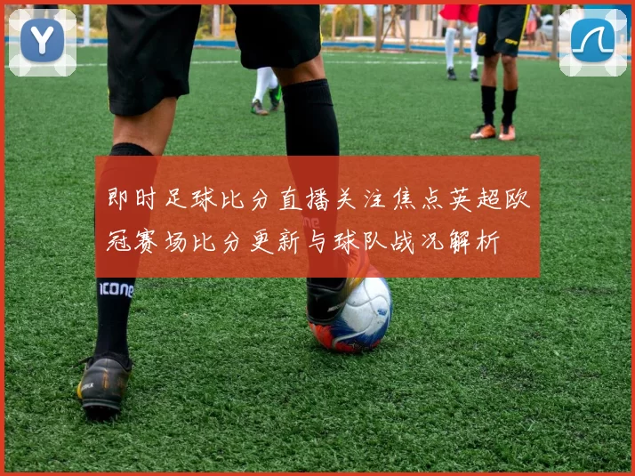即时足球比分直播关注焦点英超欧冠赛场比分更新与球队战况解析