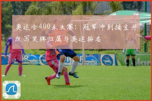 奥运会400米决赛：冠军冲刺摘金并改写奖牌归属与奥运排名