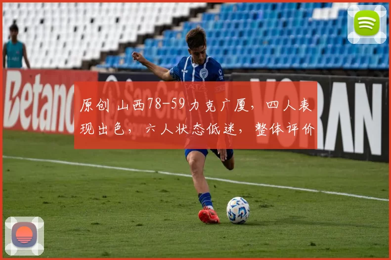 原创 山西78-59力克广厦，四人表现出色，六人状态低迷，整体评价分明