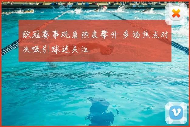 欧冠赛事观看热度攀升 多场焦点对决吸引球迷关注