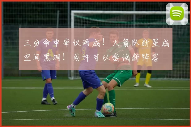 三分命中率仅两成！火箭队新星成空间黑洞！或许可以尝试新阵容