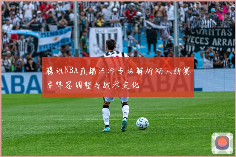 腾讯NBA直播汪沛专访解析湖人新赛季阵容调整与战术变化