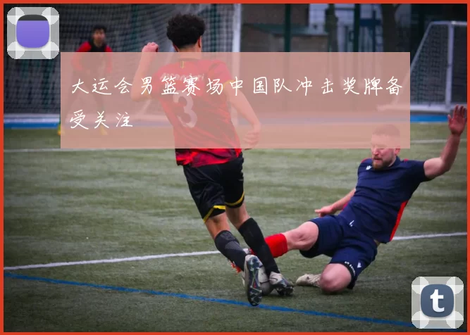 大运会男篮赛场中国队冲击奖牌备受关注